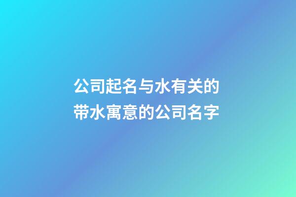 公司起名与水有关的 带水寓意的公司名字-第1张-公司起名-玄机派